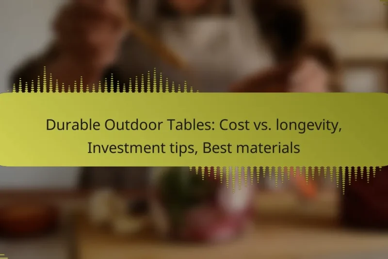 Durable Outdoor Tables: Cost vs. longevity, Investment tips, Best materials