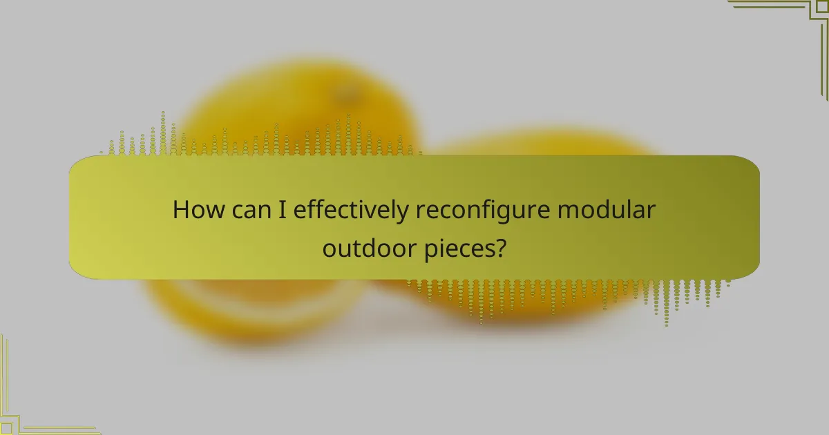 How can I effectively reconfigure modular outdoor pieces?