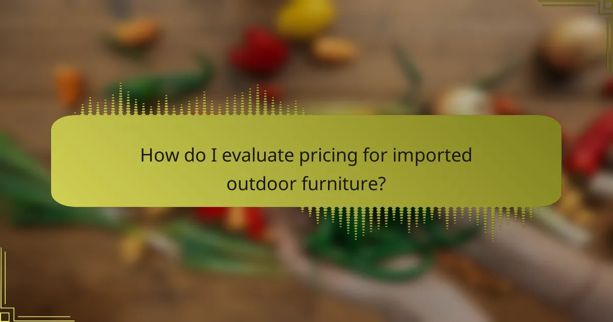 How do I evaluate pricing for imported outdoor furniture?