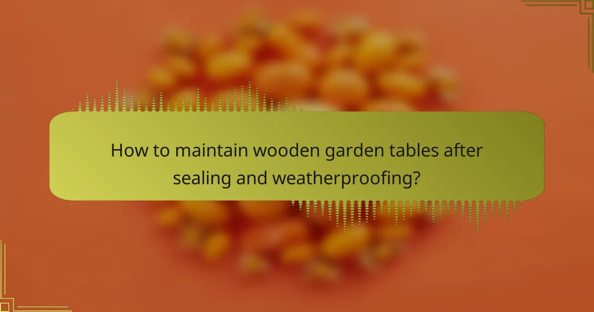 How to maintain wooden garden tables after sealing and weatherproofing?