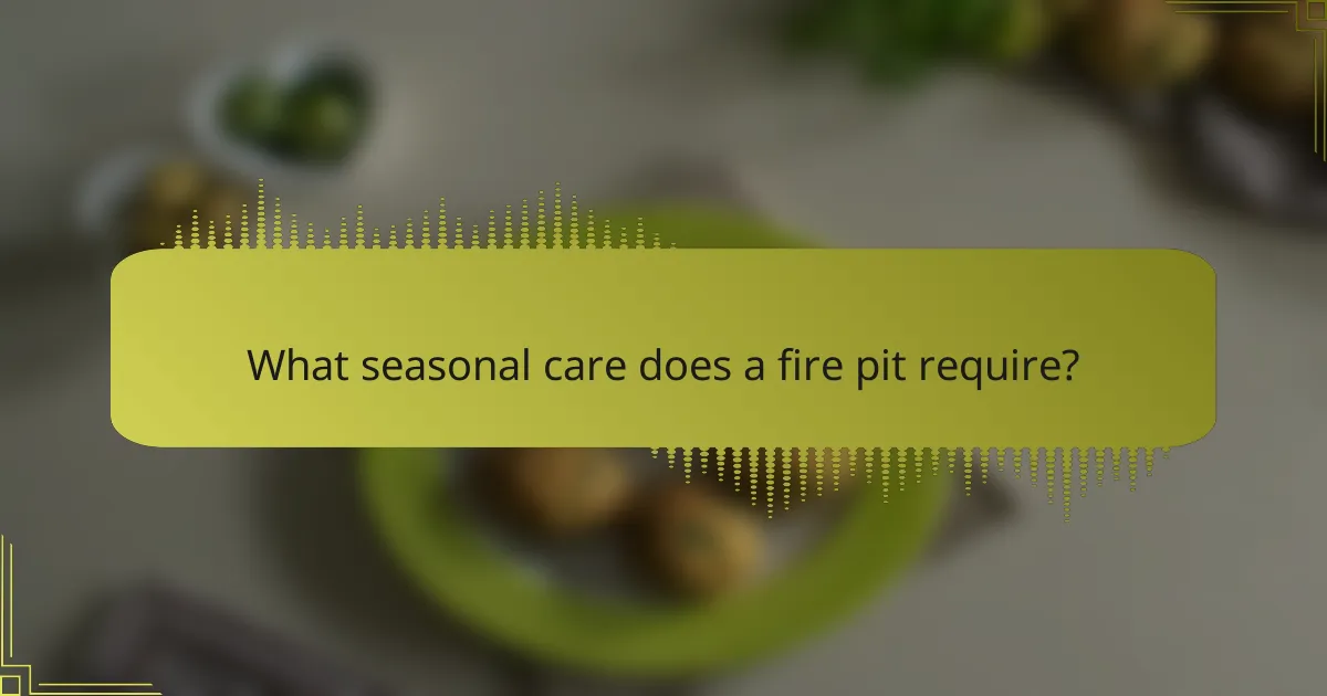 What seasonal care does a fire pit require?